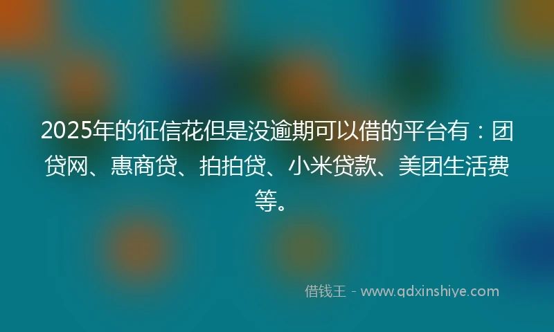 2025年的征信花但是没逾期可以借的平台有：团贷网、惠商贷、拍拍贷、小米贷款、美团生活费等。