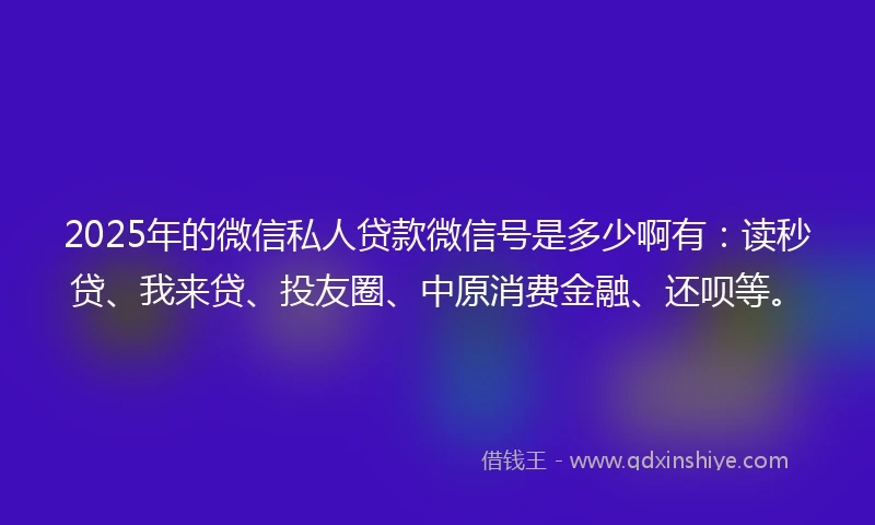 2025年的微信私人贷款微信号是多少啊有：读秒贷、我来贷、投友圈、中原消费金融、还呗等。