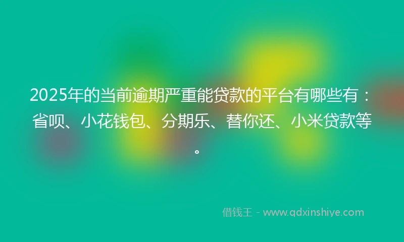 2025年的当前逾期严重能贷款的平台有哪些有：省呗、小花钱包、分期乐、替你还、小米贷款等。