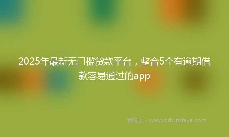 2025年最新无门槛贷款平台，整合5个有逾期借款容易通过的app