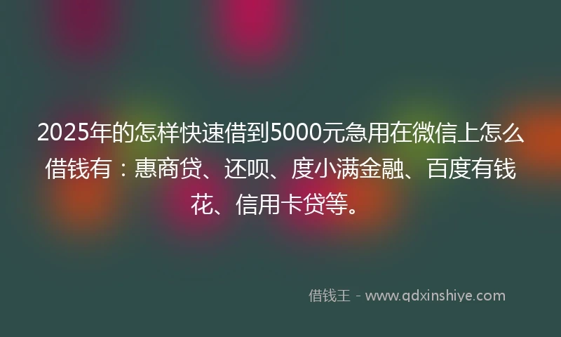 2025年的怎样快速借到5000元急用在微信上怎么借钱有：惠商贷、还呗、度小满金融、百度有钱花、信用卡贷等。