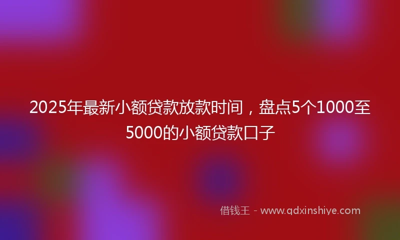 2025年最新小额贷款放款时间，盘点5个1000至5000的小额贷款口子