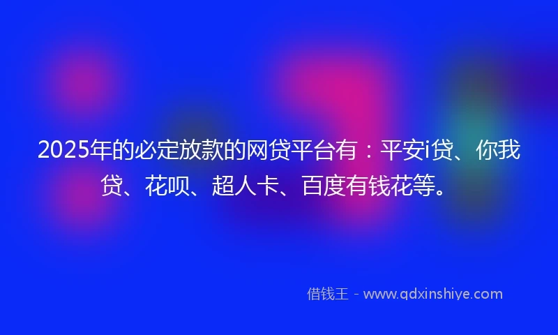 2025年的必定放款的网贷平台有：平安i贷、你我贷、花呗、超人卡、百度有钱花等。