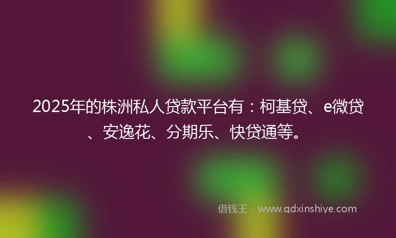 2025年的株洲私人贷款平台有：柯基贷、e微贷、安逸花、分期乐、快贷通等。