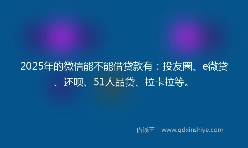 2025年的微信能不能借贷款有：投友圈、e微贷、还呗、51人品贷、拉卡拉等。