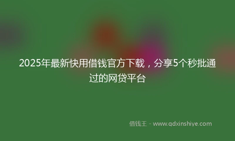 2025年最新快用借钱官方下载，分享5个秒批通过的网贷平台
