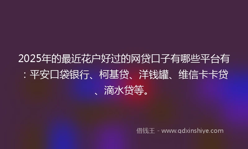 2025年的最近花户好过的网贷口子有哪些平台有：平安口袋银行、柯基贷、洋钱罐、维信卡卡贷、滴水贷等。