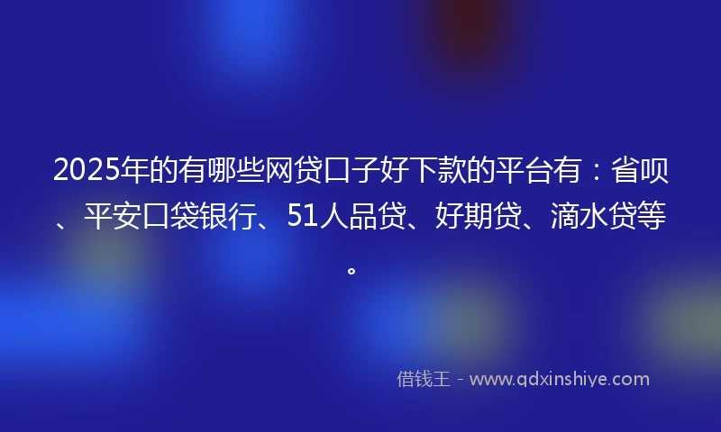2025年的有哪些网贷口子好下款的平台有：省呗、平安口袋银行、51人品贷、好期贷、滴水贷等。