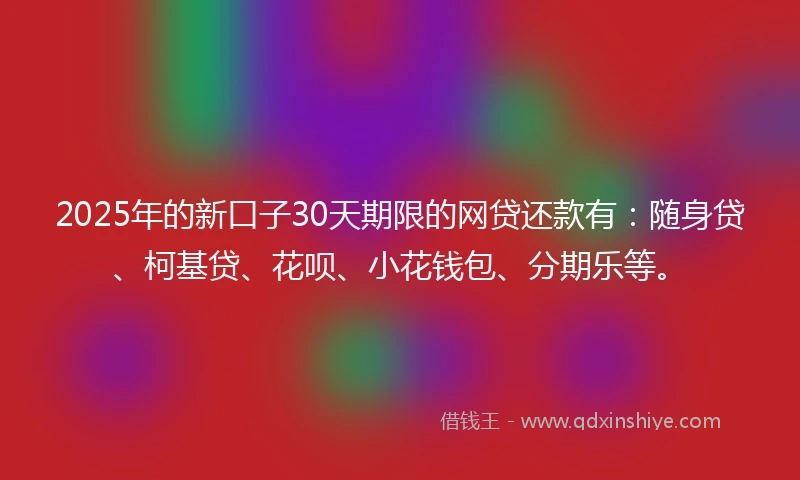 2025年的新口子30天期限的网贷还款有：随身贷、柯基贷、花呗、小花钱包、分期乐等。