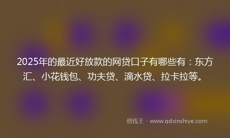 2025年的最近好放款的网贷口子有哪些有：东方汇、小花钱包、功夫贷、滴水贷、拉卡拉等。