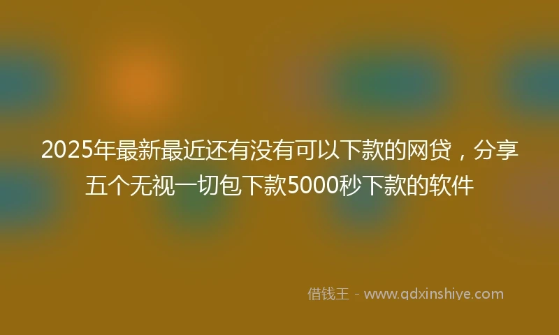2025年最新最近还有没有可以下款的网贷，分享五个无视一切包下款5000秒下款的软件