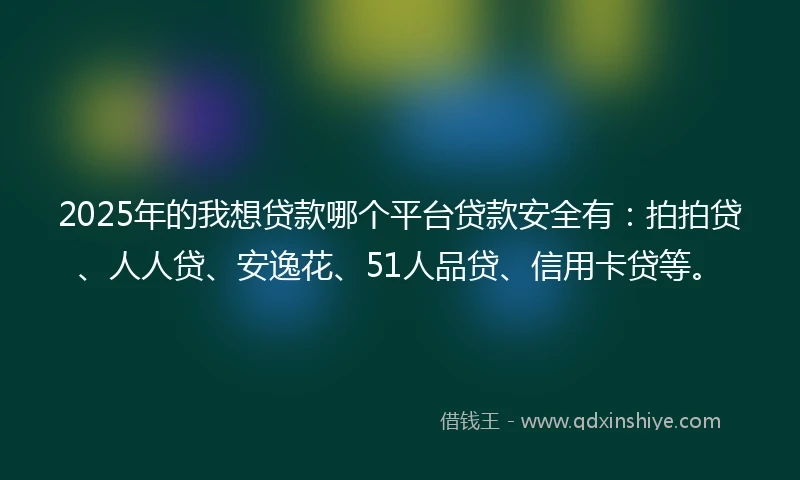 2025年的我想贷款哪个平台贷款安全有：拍拍贷、人人贷、安逸花、51人品贷、信用卡贷等。