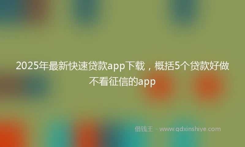 2025年最新快速贷款app下载，概括5个贷款好做不看征信的app