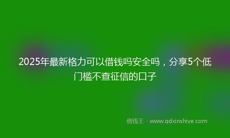 2025年最新格力可以借钱吗安全吗，分享5个低门槛不查征信的口子