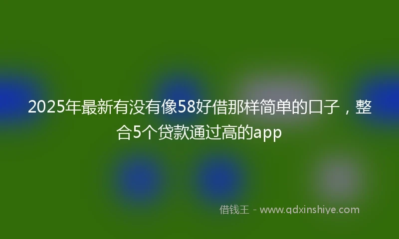 2025年最新有没有像58好借那样简单的口子，整合5个贷款通过高的app
