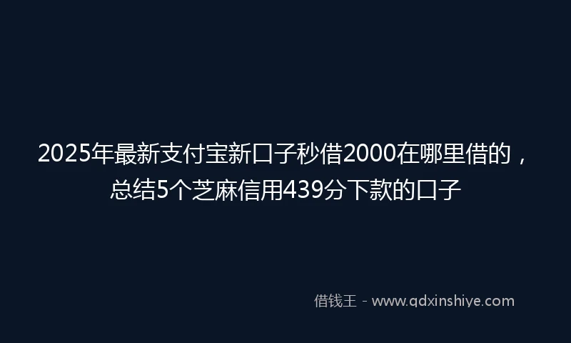 2025年最新支付宝新口子秒借2000在哪里借的，总结5个芝麻信用439分下款的口子