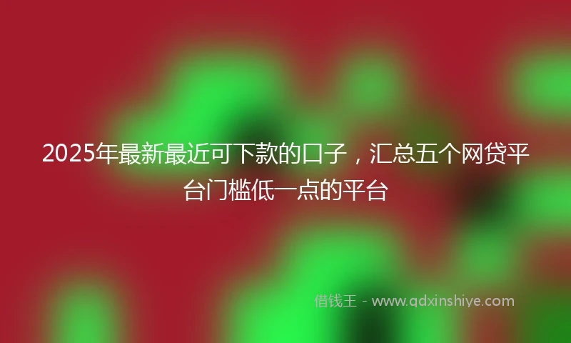 2025年最新最近可下款的口子，汇总五个网贷平台门槛低一点的平台