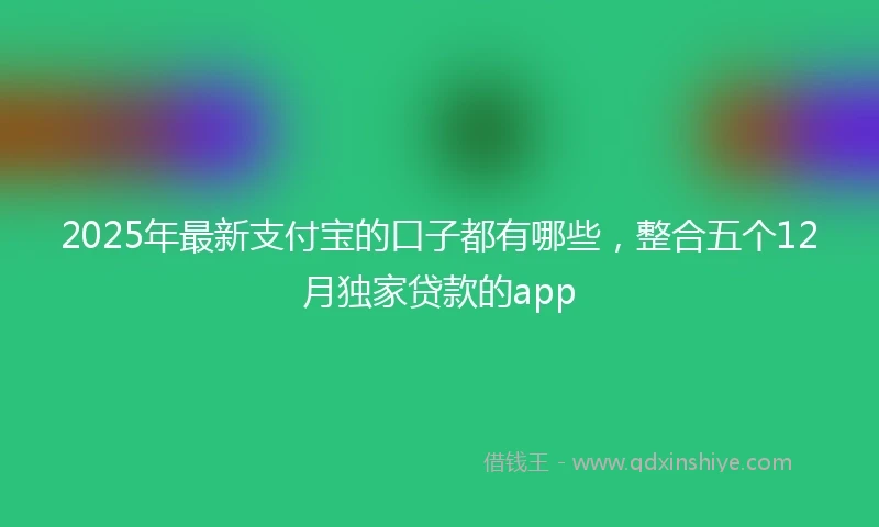 2025年最新支付宝的口子都有哪些，整合五个12月独家贷款的app