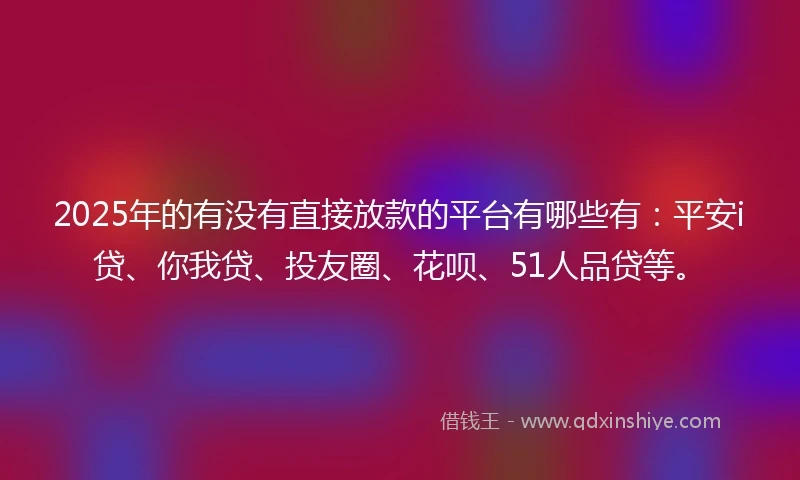 2025年的有没有直接放款的平台有哪些有：平安i贷、你我贷、投友圈、花呗、51人品贷等。