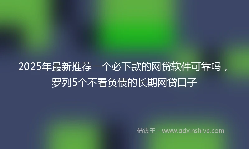 2025年最新推荐一个必下款的网贷软件可靠吗，罗列5个不看负债的长期网贷口子