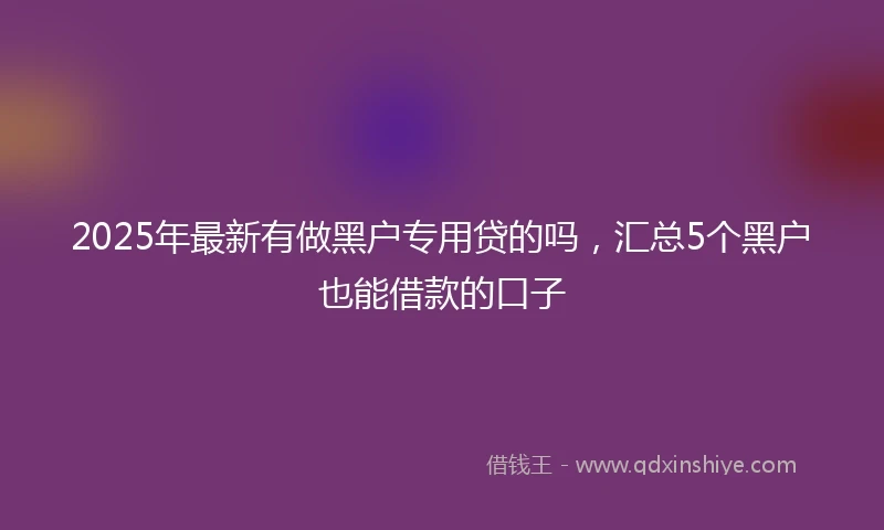 2025年最新有做黑户专用贷的吗，汇总5个黑户也能借款的口子