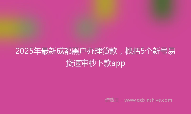 2025年最新成都黑户办理贷款，概括5个新号易贷速审秒下款app