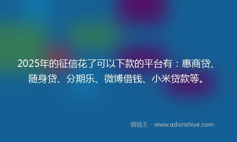2025年的征信花了可以下款的平台有：惠商贷、随身贷、分期乐、微博借钱、小米贷款等。