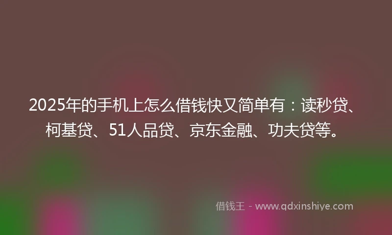 2025年的手机上怎么借钱快又简单有：读秒贷、柯基贷、51人品贷、京东金融、功夫贷等。