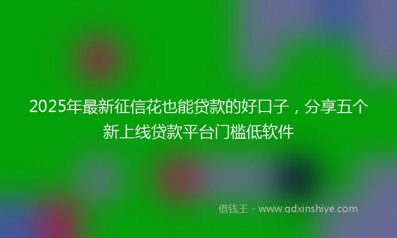2025年最新征信花也能贷款的好口子，分享五个新上线贷款平台门槛低软件