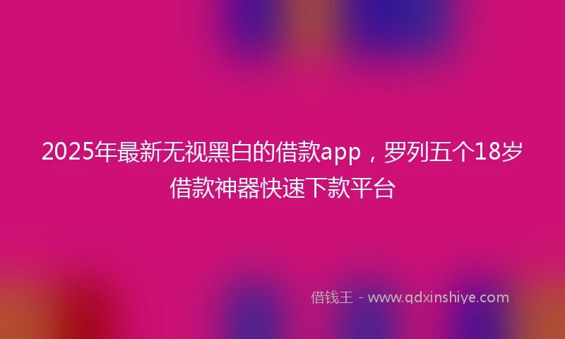 2025年最新无视黑白的借款app，罗列五个18岁借款神器快速下款平台
