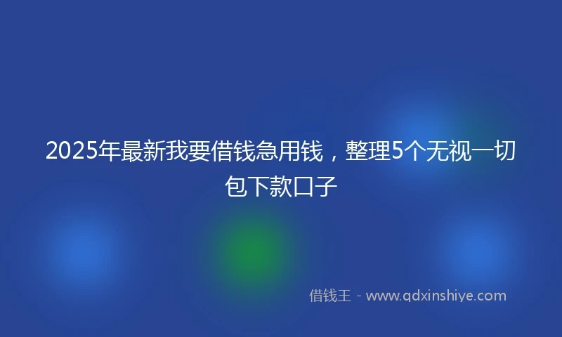 2025年最新我要借钱急用钱，整理5个无视一切包下款口子