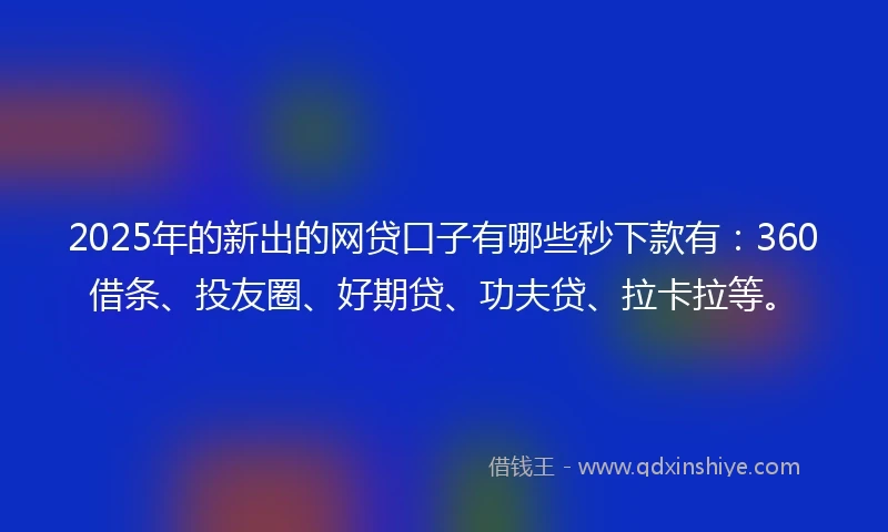 2025年的新出的网贷口子有哪些秒下款有：360借条、投友圈、好期贷、功夫贷、拉卡拉等。