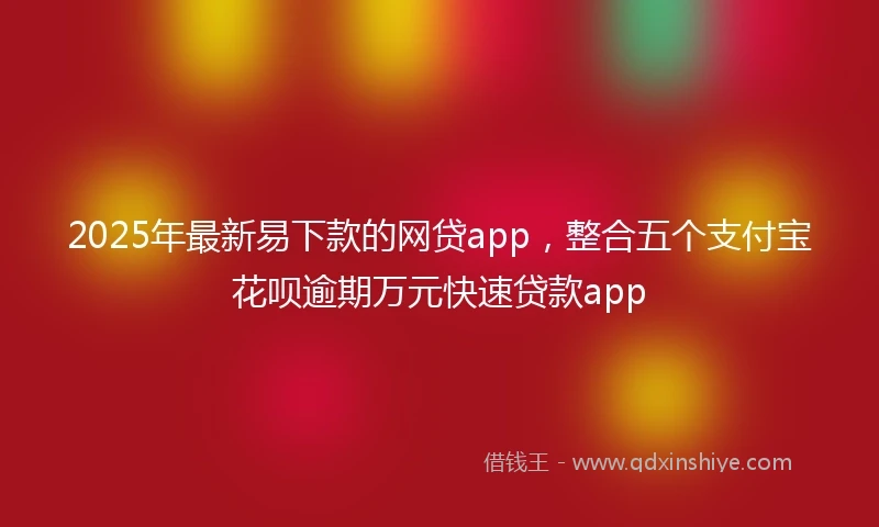 2025年最新易下款的网贷app，整合五个支付宝花呗逾期万元快速贷款app
