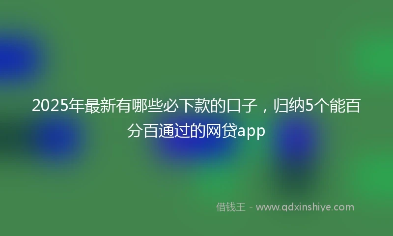 2025年最新有哪些必下款的口子，归纳5个能百分百通过的网贷app