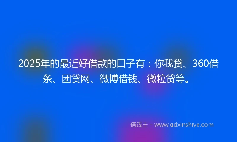 2025年的最近好借款的口子有：你我贷、360借条、团贷网、微博借钱、微粒贷等。