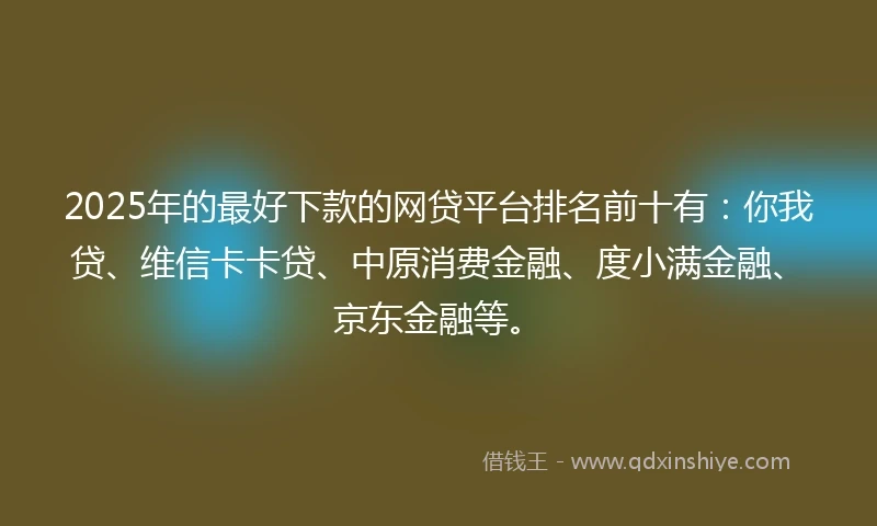 2025年的最好下款的网贷平台排名前十有：你我贷、维信卡卡贷、中原消费金融、度小满金融、京东金融等。