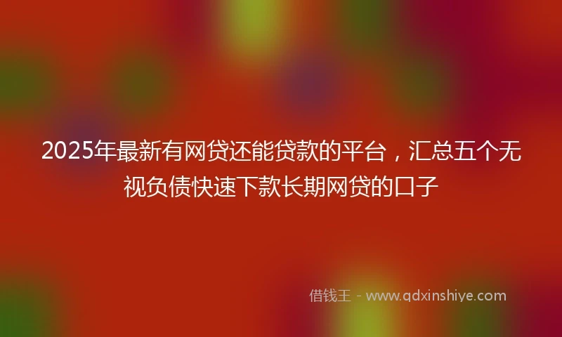 2025年最新有网贷还能贷款的平台，汇总五个无视负债快速下款长期网贷的口子