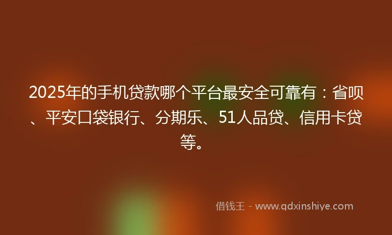 2025年的手机贷款哪个平台最安全可靠有：省呗、平安口袋银行、分期乐、51人品贷、信用卡贷等。