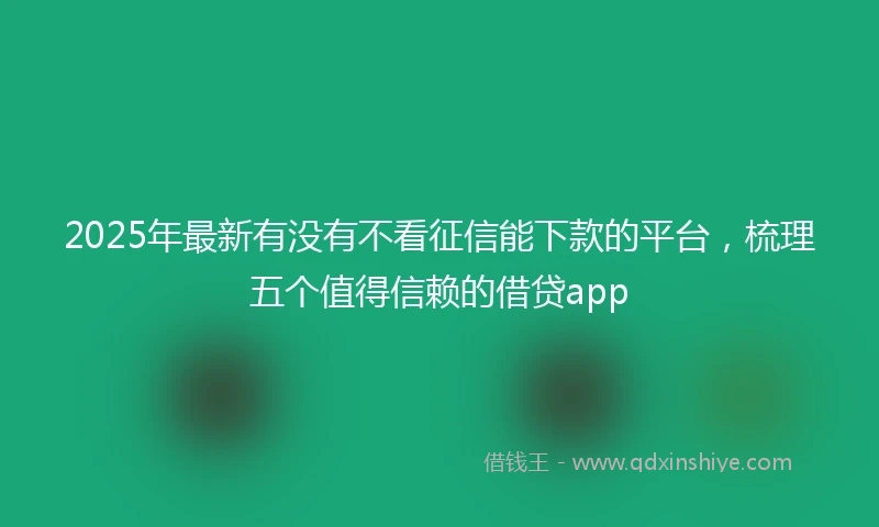 2025年最新有没有不看征信能下款的平台，梳理五个值得信赖的借贷app