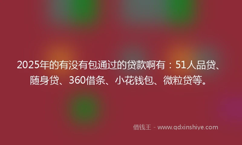 2025年的有没有包通过的贷款啊有：51人品贷、随身贷、360借条、小花钱包、微粒贷等。