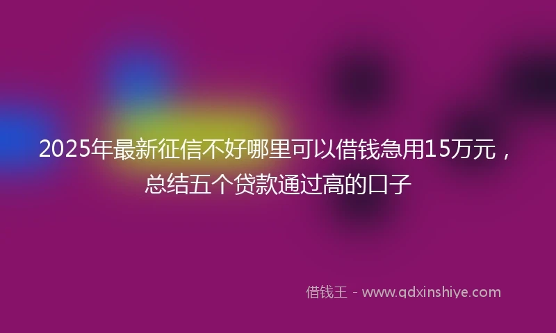 2025年最新征信不好哪里可以借钱急用15万元，总结五个贷款通过高的口子