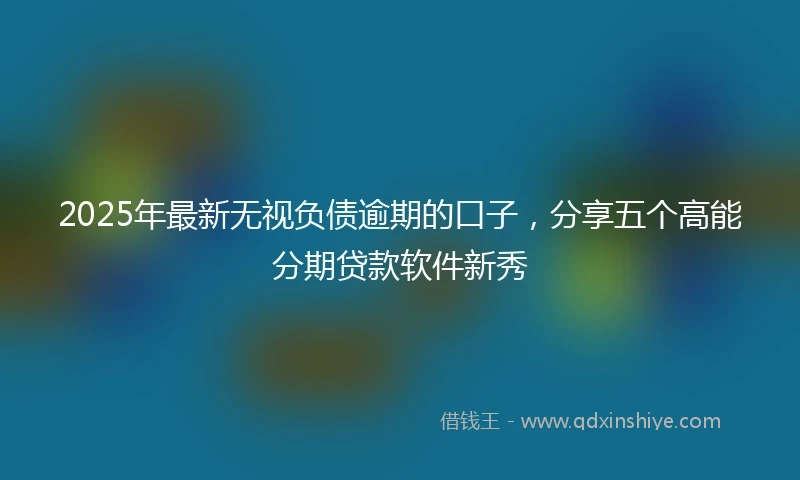 2025年最新无视负债逾期的口子，分享五个高能分期贷款软件新秀