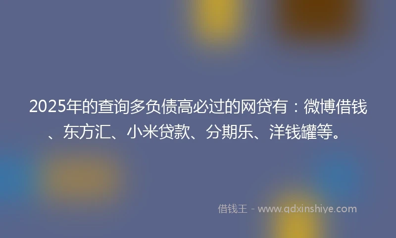 2025年的查询多负债高必过的网贷有:微博借钱、东方汇、小米贷款、分期乐、洋钱罐等。