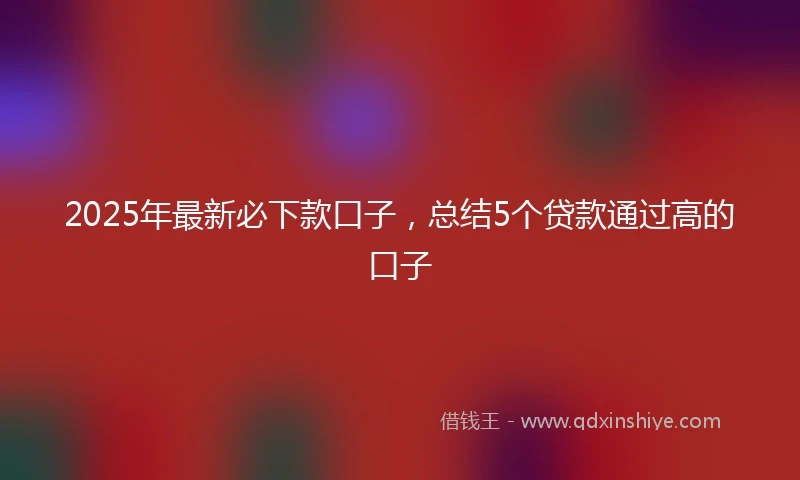 2025年最新必下款口子，总结5个贷款通过高的口子