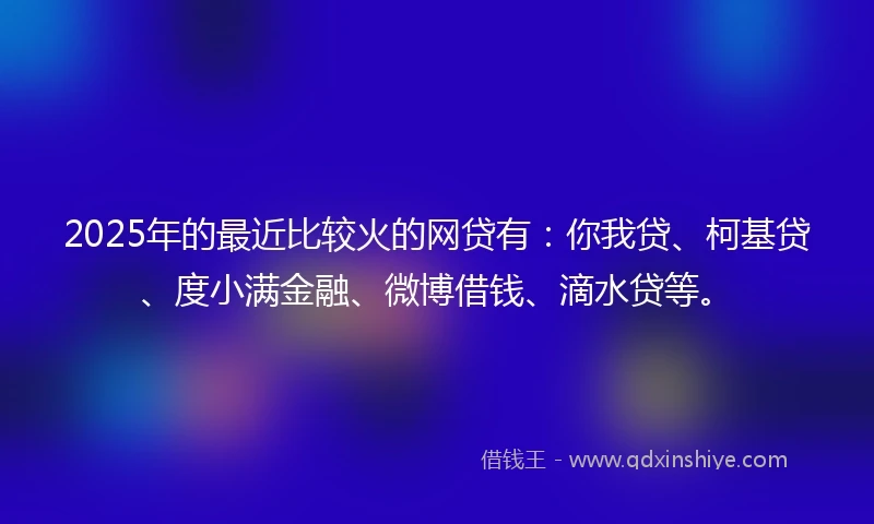 2025年的最近比较火的网贷有：你我贷、柯基贷、度小满金融、微博借钱、滴水贷等。