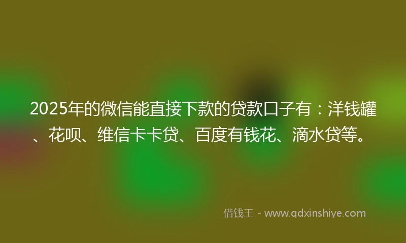 2025年的微信能直接下款的贷款口子有：洋钱罐、花呗、维信卡卡贷、百度有钱花、滴水贷等。
