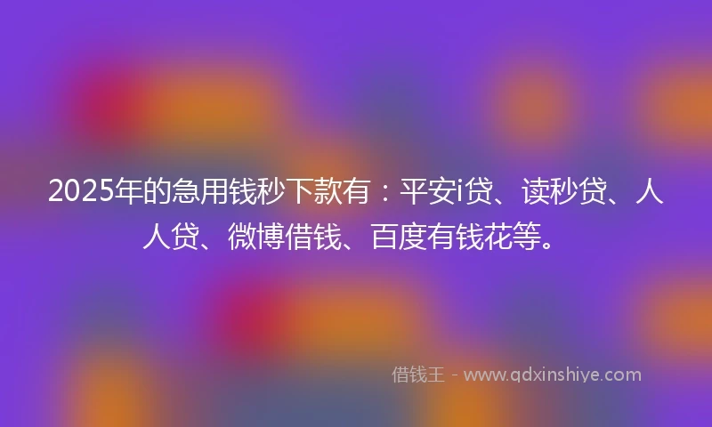 2025年的急用钱秒下款有：平安i贷、读秒贷、人人贷、微博借钱、百度有钱花等。