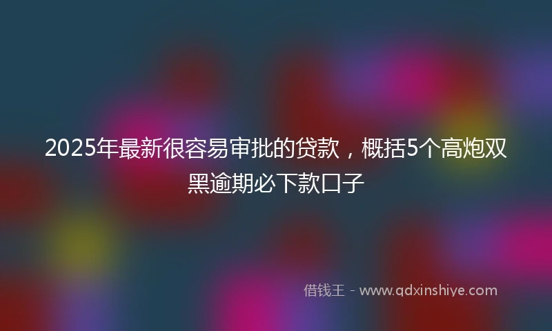 2025年最新很容易审批的贷款，概括5个高炮双黑逾期必下款口子