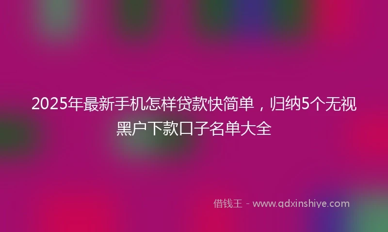 2025年最新手机怎样贷款快简单，归纳5个无视黑户下款口子名单大全