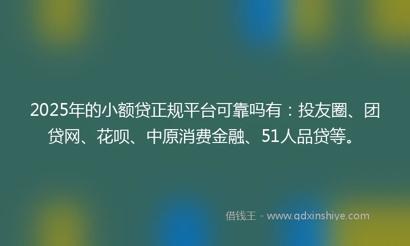 2025年的小额贷正规平台可靠吗有：投友圈、团贷网、花呗、中原消费金融、51人品贷等。
